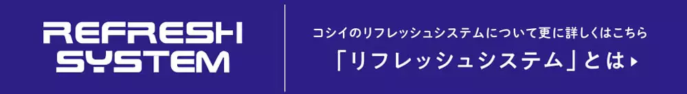 コシイのリフレッシュシステムについて更に詳しくはこちら